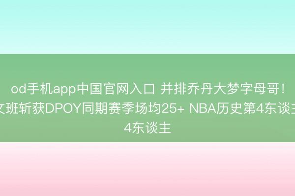 od手机app中国官网入口 并排乔丹大梦字母哥！文班斩获DPOY同期赛季场均25+ NBA历史第4东谈主