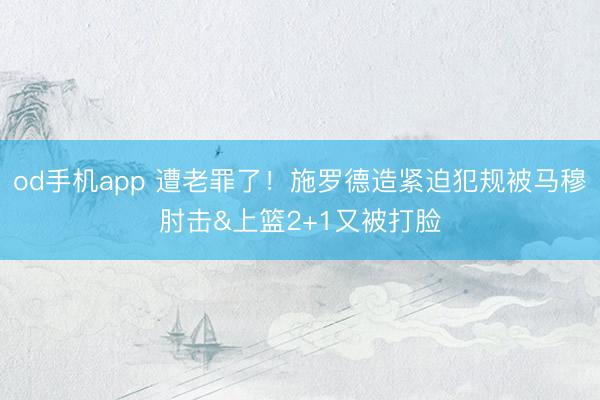 od手机app 遭老罪了！施罗德造紧迫犯规被马穆肘击&上篮2+1又被打脸