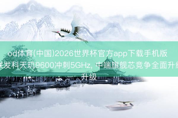 od体育(中国)2026世界杯官方app下载手机版 联发科天玑9600冲刺5GHz， 中端旗舰芯竞争全面升级