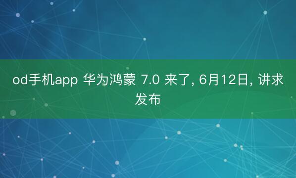 od手机app 华为鸿蒙 7.0 来了， 6月12日， 讲求发布