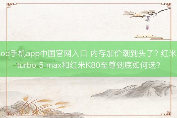 od手机app中国官网入口 内存加价潮到头了? 红米turbo 5 max和红米K80至尊到底如何选?