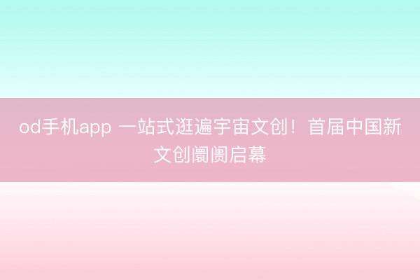 od手机app 一站式逛遍宇宙文创！首届中国新文创阛阓启幕