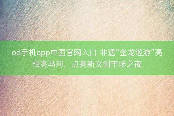 od手机app中国官网入口 非遗“金龙巡游”亮相亮马河，点亮新文创市场之夜
