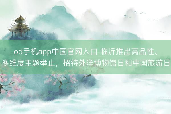 od手机app中国官网入口 临沂推出高品性、多维度主题举止,招待外洋博物馆日和中国旅游日