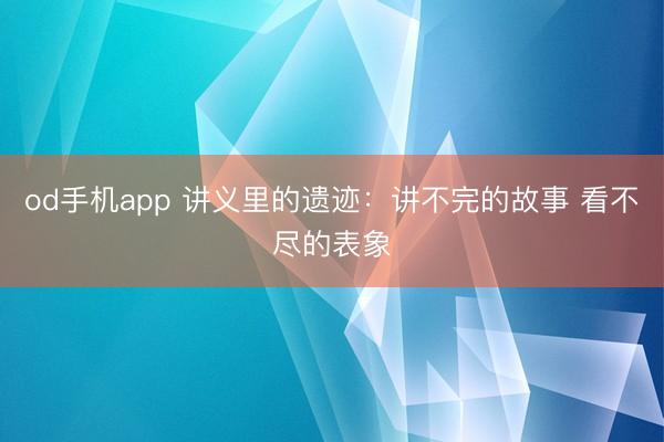 od手机app 讲义里的遗迹：讲不完的故事 看不尽的表象