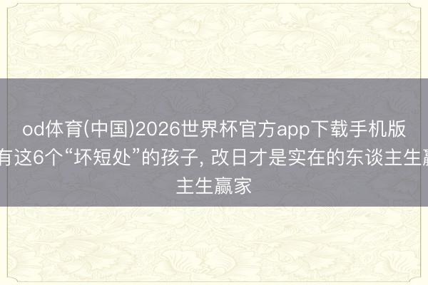 od体育(中国)2026世界杯官方app下载手机版 领有这6个“坏短处”的孩子， 改日才是实在的东谈主生赢家