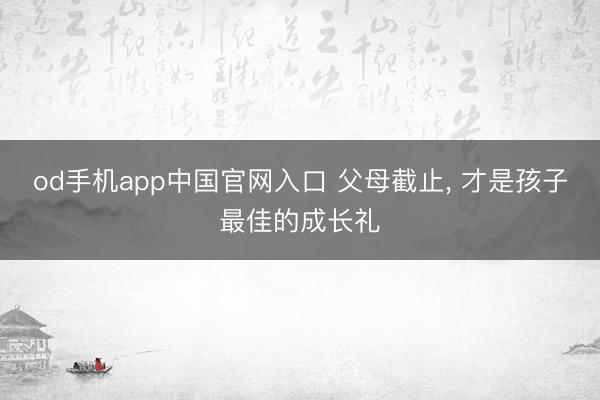 od手机app中国官网入口 父母截止, 才是孩子最佳的成长礼