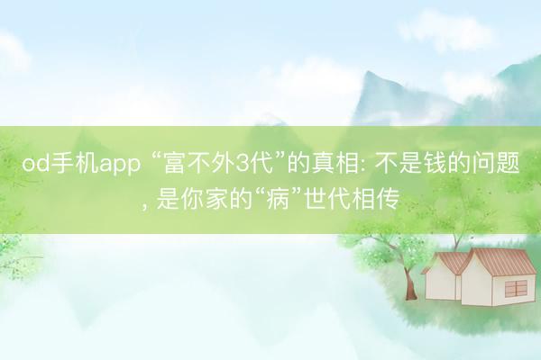 od手机app “富不外3代”的真相: 不是钱的问题， 是你家的“病”世代相传