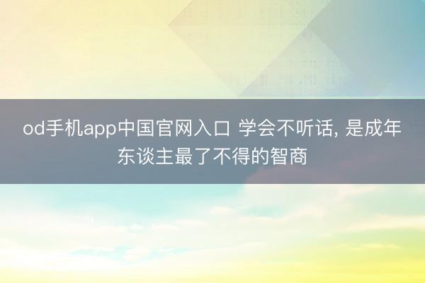 od手机app中国官网入口 学会不听话, 是成年东谈主最了不得的智商