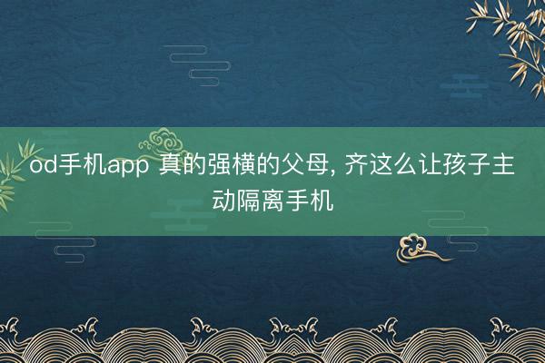 od手机app 真的强横的父母， 齐这么让孩子主动隔离手机