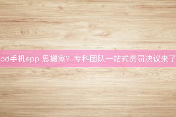 od手机app 思搬家?专科团队一站式责罚决议来了