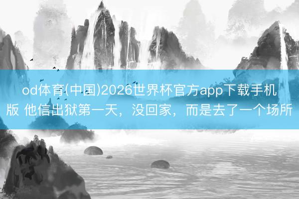od体育(中国)2026世界杯官方app下载手机版 他信出狱第一天，没回家，而是去了一个场所