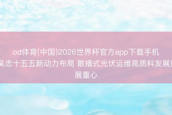 od体育(中国)2026世界杯官方app下载手机版 吴忠十五五新动力布局 散播式光伏运维高质料发展重心