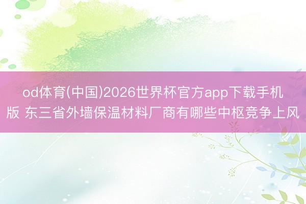 od体育(中国)2026世界杯官方app下载手机版 东三省外墙保温材料厂商有哪些中枢竞争上风