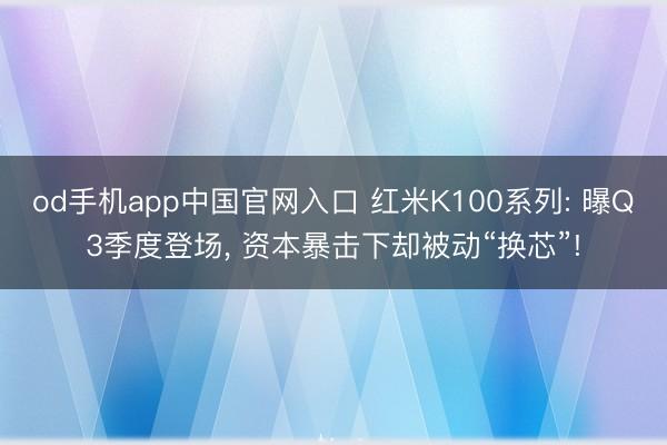 od手机app中国官网入口 红米K100系列: 曝Q3季度登场， 资本暴击下却被动“换芯”!