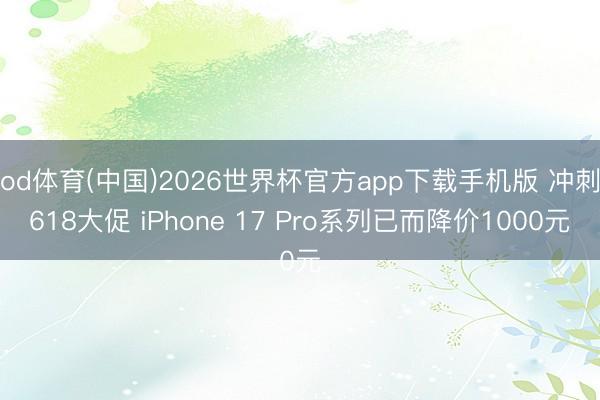 od体育(中国)2026世界杯官方app下载手机版 冲刺618大促 iPhone 17 Pro系列已而降价1000元