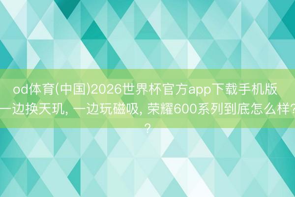od体育(中国)2026世界杯官方app下载手机版 一边换天玑, 一边玩磁吸, 荣耀600系列到底怎么样?