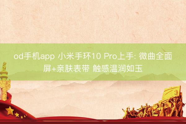 od手机app 小米手环10 Pro上手: 微曲全面屏+亲肤表带 触感温润如玉