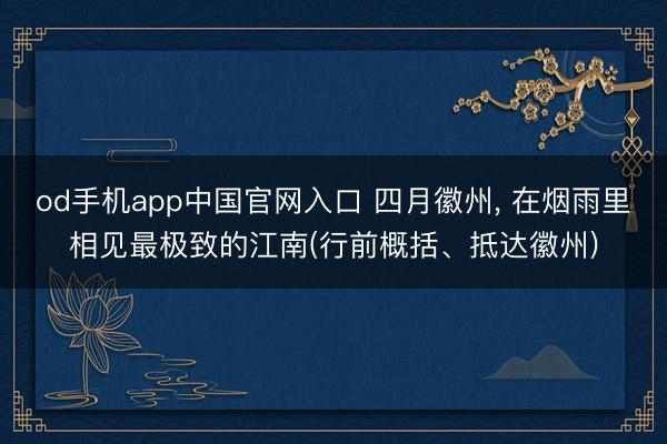 od手机app中国官网入口 四月徽州， 在烟雨里相见最极致的江南(行前概括、抵达徽州)