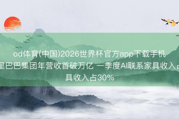 od体育(中国)2026世界杯官方app下载手机版 阿里巴巴集团年营收首破万亿 一季度AI联系家具收入占30%