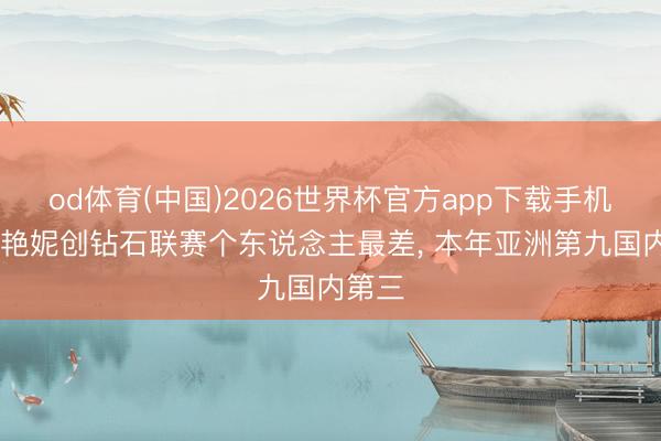 od体育(中国)2026世界杯官方app下载手机版 吴艳妮创钻石联赛个东说念主最差， 本年亚洲第九国内第三