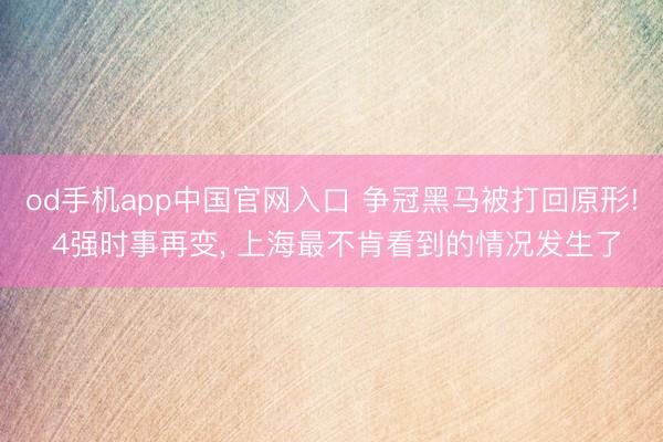 od手机app中国官网入口 争冠黑马被打回原形! 4强时事再变， 上海最不肯看到的情况发生了