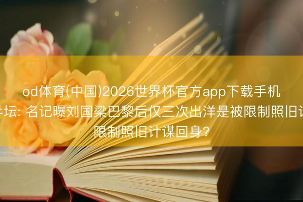 od体育(中国)2026世界杯官方app下载手机版 退换乒坛: 名记曝刘国梁巴黎后仅三次出洋是被限制照旧计谋回身?