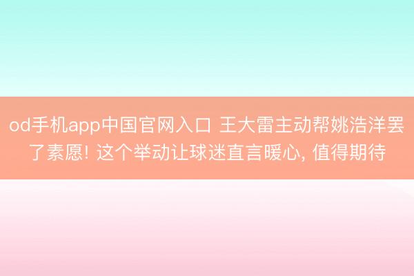 od手机app中国官网入口 王大雷主动帮姚浩洋罢了素愿! 这个举动让球迷直言暖心， 值得期待