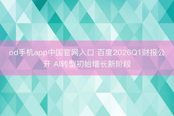 od手机app中国官网入口 百度2026Q1财报公开 AI转
