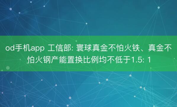 od手机app 工信部: 寰球真金不怕火铁、真金不怕火钢产能置换比例均不低于1.5: 1