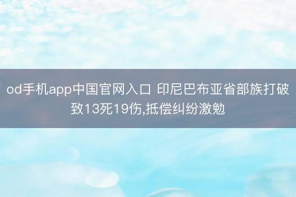 od手机app中国官网入口 印尼巴布亚省部族打破致13死19伤，抵偿纠纷激勉