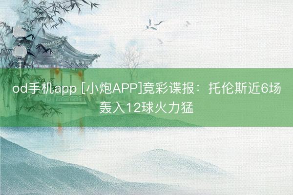 od手机app [小炮APP]竞彩谍报：托伦斯近6场轰入12球火力猛