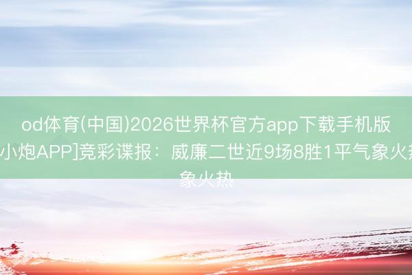 od体育(中国)2026世界杯官方app下载手机版 [小炮APP]竞彩谍报：威廉二世近9场8胜1平气象火热