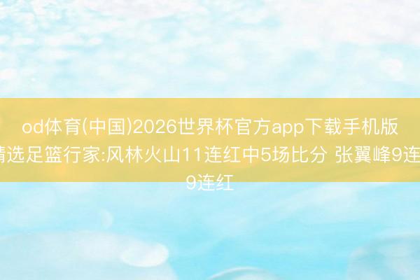 od体育(中国)2026世界杯官方app下载手机版 精选足篮行家:风林火山11连红中5场比分 张翼峰9连红
