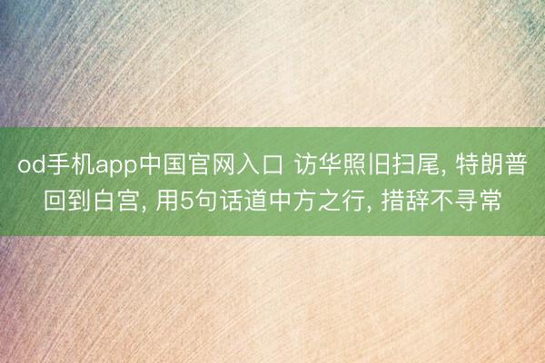 od手机app中国官网入口 访华照旧扫尾， 特朗普回到白宫， 用5句话道中方之行， 措辞不寻常