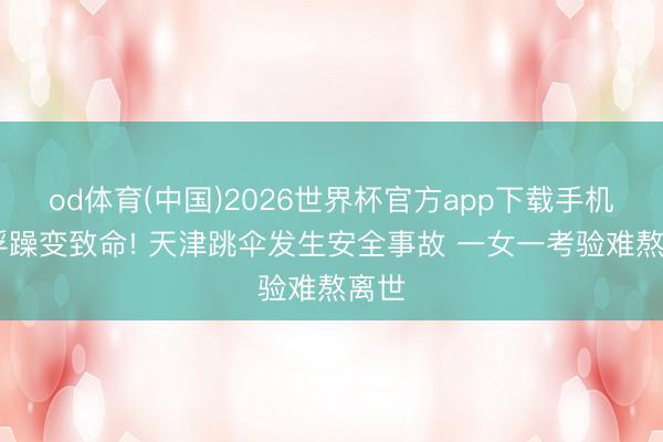 od体育(中国)2026世界杯官方app下载手机版 浮躁变致命! 天津跳伞发生安全事故 一女一考验难熬离世