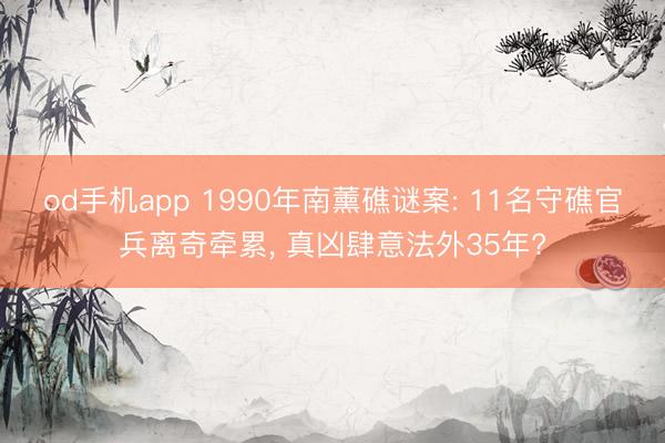 od手机app 1990年南薰礁谜案: 11名守礁官兵离奇牵累, 真凶肆意法外35年?