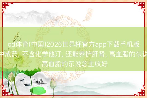 od体育(中国)2026世界杯官方app下载手机版 3种调脂中成药， 不含化学他汀， 还能养护肝肾， 高血脂的东说念主收好
