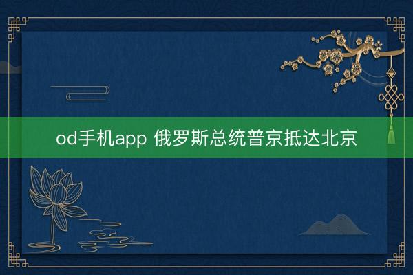 od手机app 俄罗斯总统普京抵达北京