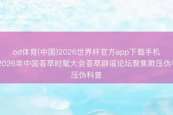 od体育(中国)2026世界杯官方app下载手机版 2026年中国荟萃时髦大会荟萃辟谣论坛聚焦欺压伪科普