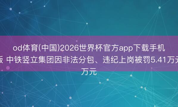 od体育(中国)2026世界杯官方app下载手机版 中铁竖立集团因非法分包、违纪上岗被罚5.41万元