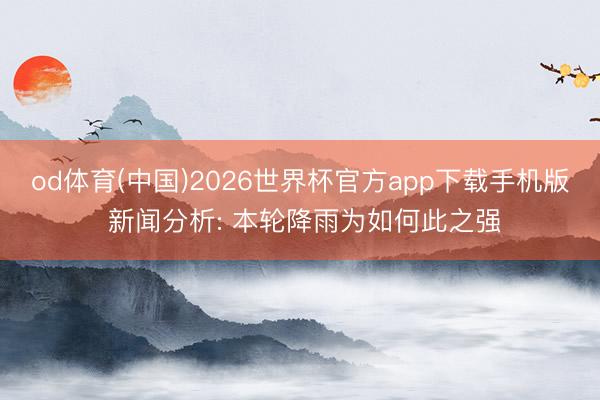 od体育(中国)2026世界杯官方app下载手机版 新闻分析: 本轮降雨为如何此之强