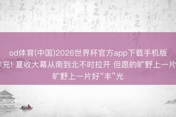 od体育(中国)2026世界杯官方app下载手机版 “麦”向丰充! 夏收大幕从南到北不时拉开 但愿的旷野上一片好“丰”光