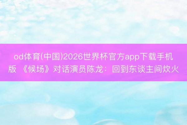 od体育(中国)2026世界杯官方app下载手机版 《候场》对话演员陈龙：回到东谈主间炊火