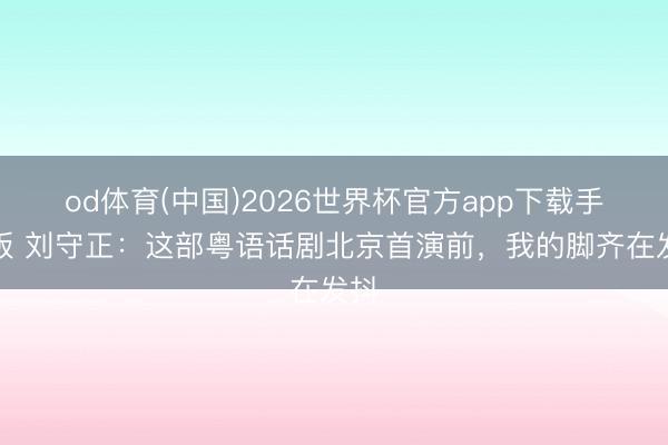 od体育(中国)2026世界杯官方app下载手机版 刘守正:这部粤语话剧北京首演前,我的脚齐在发抖
