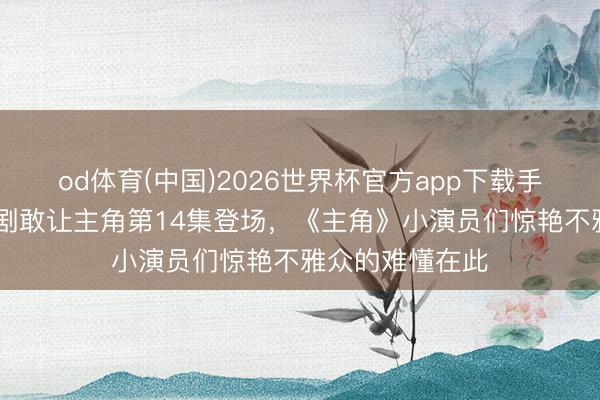 od体育(中国)2026世界杯官方app下载手机版 莫得哪部剧敢让主角第14集登场，《主角》小演员们惊艳不雅众的难懂在此