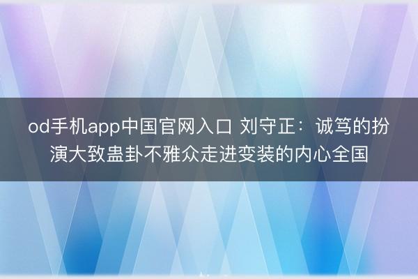 od手机app中国官网入口 刘守正：诚笃的扮演大致蛊卦不雅众走进变装的内心全国