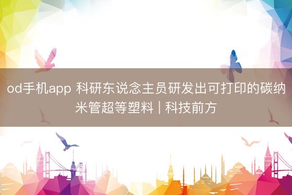 od手机app 科研东说念主员研发出可打印的碳纳米管超等塑料 | 科技前方