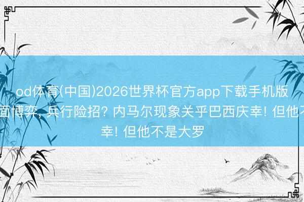 od体育(中国)2026世界杯官方app下载手机版 安帅情面博弈， 兵行险招? 内马尔现象关乎巴西庆幸! 但他不是大罗