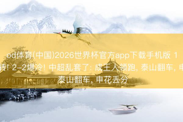 od体育(中国)2026世界杯官方app下载手机版 1-4遭逆转! 2-2爆冷! 中超乱套了: 成王人领跑， 泰山翻车， 申花丢分